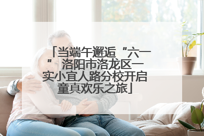 当端午邂逅“六一” 洛阳市洛龙区一实小宜人路分校开启童真欢乐之旅
