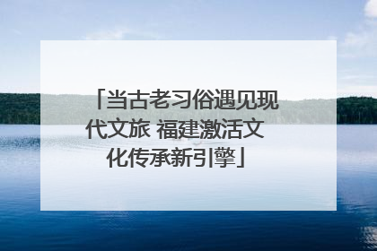 当古老习俗遇见现代文旅 福建激活文化传承新引擎