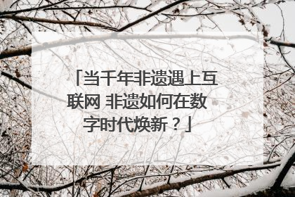 当千年非遗遇上互联网 非遗如何在数字时代焕新？