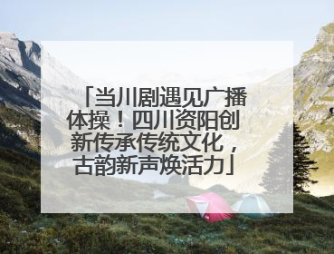 当川剧遇见广播体操！四川资阳创新传承传统文化，古韵新声焕活力