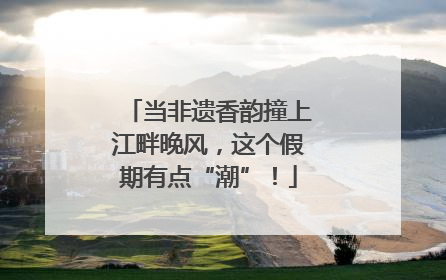 当非遗香韵撞上江畔晚风，这个假期有点“潮”！
