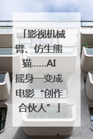 影视机械臂、仿生熊猫……AI摇身一变成电影“创作合伙人”
