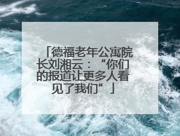 德福老年公寓院长刘湘云：“你们的报道让更多人看见了我们”