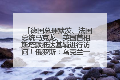 德国总理默茨、法国总统马克龙、英国首相斯塔默抵达基辅进行访问！俄罗斯：乌克兰一直在回避谈判