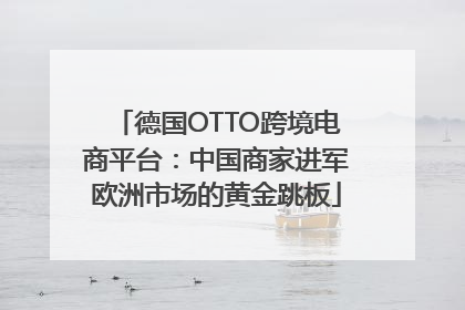 德国OTTO跨境电商平台：中国商家进军欧洲市场的黄金跳板