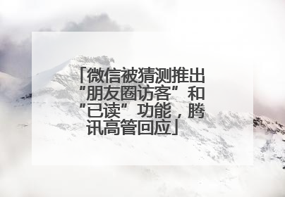 微信被猜测推出“朋友圈访客”和“已读”功能，腾讯高管回应