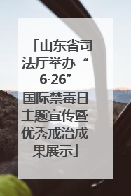 山东省司法厅举办“6·26”国际禁毒日主题宣传暨优秀戒治成果展示