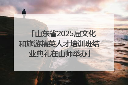 山东省2025届文化和旅游精英人才培训班结业典礼在山师举办