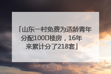 山东一村免费为适龄青年分配100㎡楼房，16年来累计分了218套