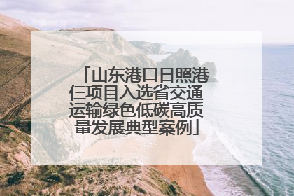 山东港口日照港仨项目入选省交通运输绿色低碳高质量发展典型案例