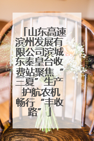 山东高速滨州发展有限公司滨城东秦皇台收费站聚焦“三夏”生产 护航农机畅行“丰收路”