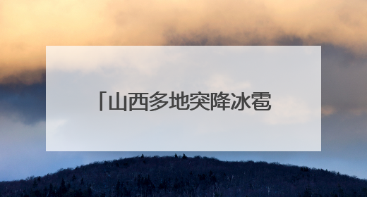 山西多地突降冰雹，居民：持续半小时左右，很快就在地上堆积出白色冰碴