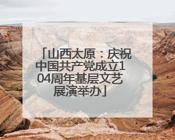山西太原：庆祝中国共产党成立104周年基层文艺展演举办