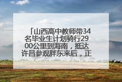山西高中教师带34名毕业生计划骑行2900公里到海南，抵达许昌参观胖东来后，正式开启骑行之旅