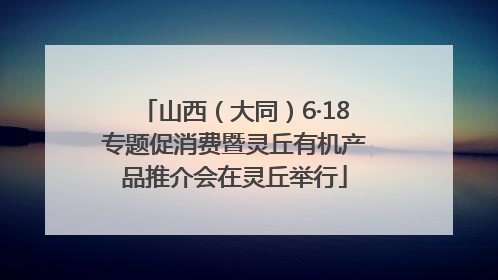 山西（大同）6·18专题促消费暨灵丘有机产品推介会在灵丘举行