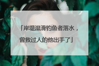 岸堤湿滑钓鱼者落水，曾救过人的他出手了
