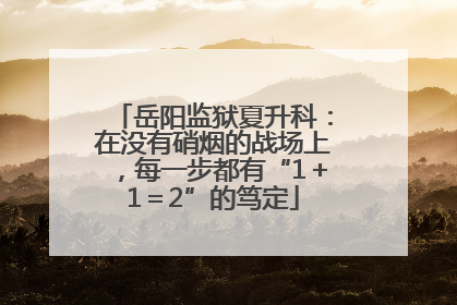 岳阳监狱夏升科：在没有硝烟的战场上，每一步都有“1＋1＝2”的笃定