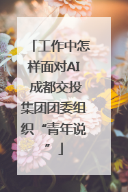 工作中怎样面对AI 成都交投集团团委组织“青年说”