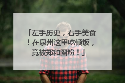 左手历史，右手美食！在泉州这里吃顿饭，竟被郑和圈粉！