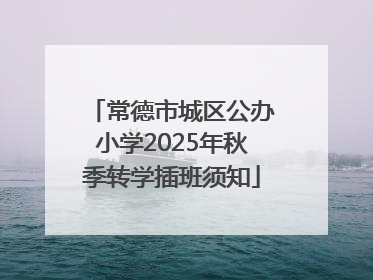 常德市城区公办小学2025年秋季转学插班须知