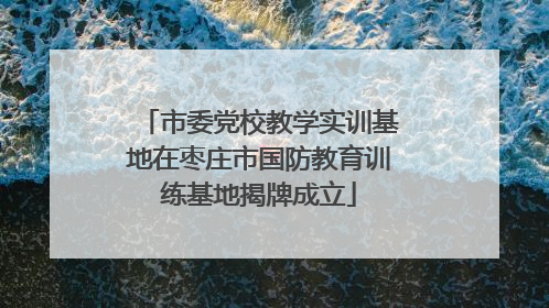 市委党校教学实训基地在枣庄市国防教育训练基地揭牌成立