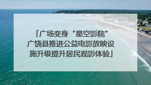 广场变身“星空影院” 广饶县推进公益电影放映设施升级提升居民观影体验