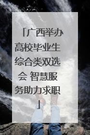 广西举办高校毕业生综合类双选会 智慧服务助力求职