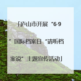 庐山市开展“6·9”国际档案日“请听档案说”主题宣传活动