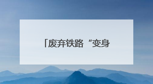 废弃铁路“变身”休闲绿廊 这些城市正悄然改变