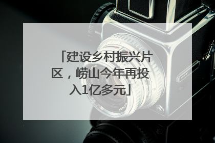 建设乡村振兴片区，崂山今年再投入1亿多元