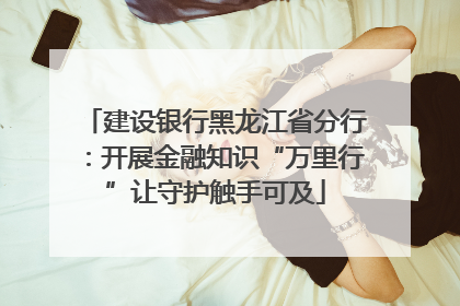 建设银行黑龙江省分行：开展金融知识“万里行”让守护触手可及