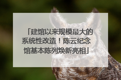建馆以来规模最大的系统性改造！陈云纪念馆基本陈列焕新亮相