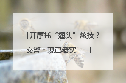 开摩托“翘头”炫技？交警：现已老实……