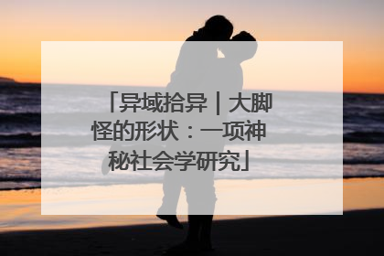 异域拾异｜大脚怪的形状：一项神秘社会学研究