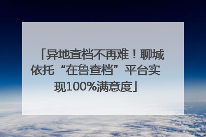 异地查档不再难！聊城依托“在鲁查档”平台实现100%满意度