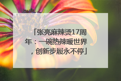 张亮麻辣烫17周年：一碗热辣暖世界，创新步履永不停