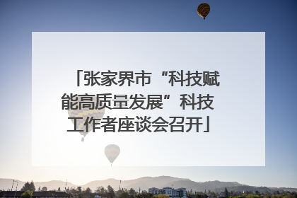 张家界市“科技赋能高质量发展”科技工作者座谈会召开