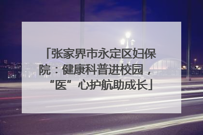 张家界市永定区妇保院：健康科普进校园，“医”心护航助成长