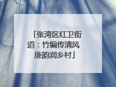 张湾区红卫街道：竹编传清风 廉韵润乡村