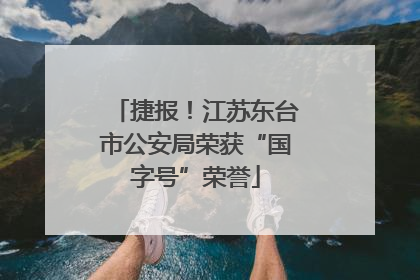 捷报！江苏东台市公安局荣获“国字号”荣誉