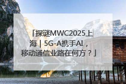 探谜MWC2025上海｜5G-A携手AI，移动通信业路在何方？