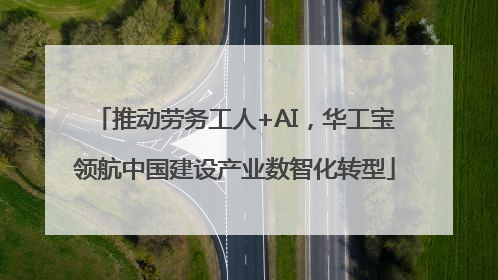 推动劳务工人+AI，华工宝领航中国建设产业数智化转型