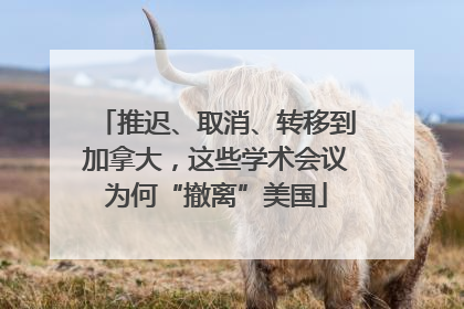 推迟、取消、转移到加拿大，这些学术会议为何“撤离”美国
