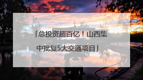 总投资超百亿！山西集中批复5大交通项目