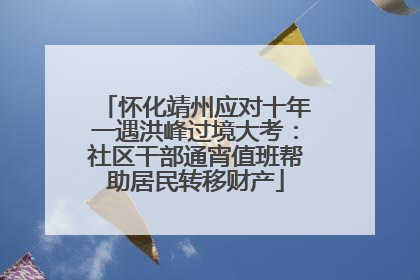 怀化靖州应对十年一遇洪峰过境大考：社区干部通宵值班帮助居民转移财产