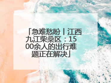 急难愁盼丨江西九江柴桑区：1500余人的出行难题正在解决