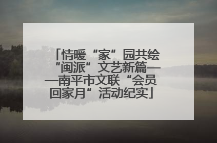 情暖“家”园共绘“闽派”文艺新篇——南平市文联“会员回家月”活动纪实