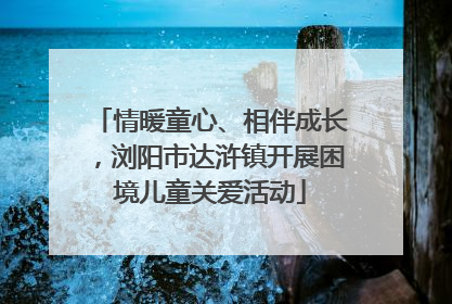 情暖童心、相伴成长，浏阳市达浒镇开展困境儿童关爱活动