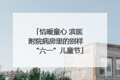 情暖童心 滨医附院病房里的别样“六一”儿童节