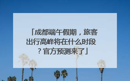成都端午假期，旅客出行高峰将在什么时段？官方预测来了